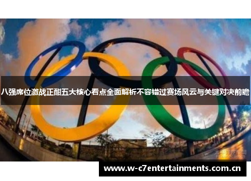八强席位激战正酣五大核心看点全面解析不容错过赛场风云与关键对决前瞻