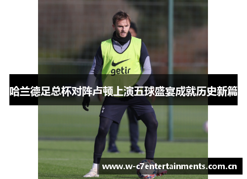 哈兰德足总杯对阵卢顿上演五球盛宴成就历史新篇