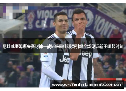 尼科威廉姆斯决赛封神一战斩获最佳球员引爆全场见证新王崛起时刻